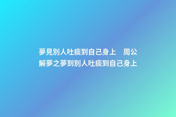 夢見別人吐痰到自己身上　周公解夢之夢到別人吐痰到自己身上